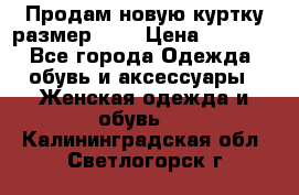 Продам новую куртку.размер 9XL › Цена ­ 1 500 - Все города Одежда, обувь и аксессуары » Женская одежда и обувь   . Калининградская обл.,Светлогорск г.